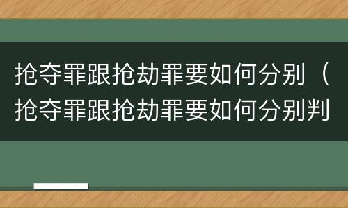 抢夺罪跟抢劫罪要如何分别(抢夺罪跟抢劫罪要如何分别判刑)