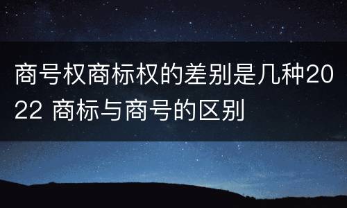 商号权商标权的差别是几种2022 商标与商号的区别