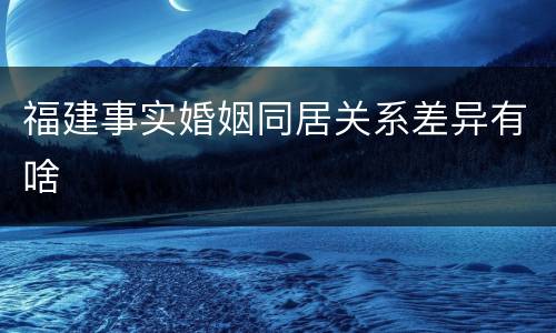 福建事实婚姻同居关系差异有啥