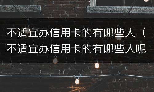 不适宜办信用卡的有哪些人（不适宜办信用卡的有哪些人呢）