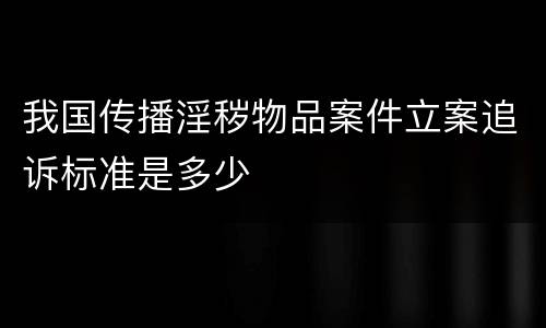 我国传播淫秽物品案件立案追诉标准是多少
