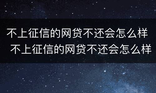 不上征信的网贷不还会怎么样 不上征信的网贷不还会怎么样吗