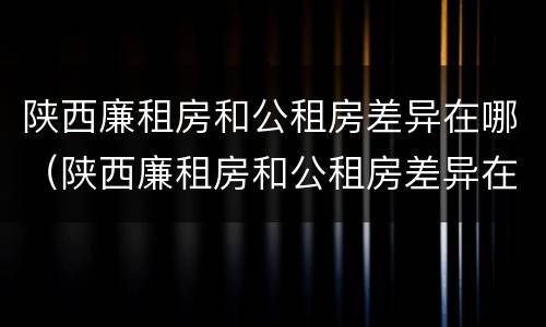 陕西廉租房和公租房差异在哪（陕西廉租房和公租房差异在哪查）