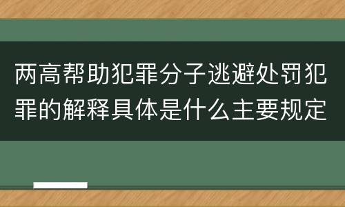 两高帮助犯罪分子逃避处罚犯罪的解释具体是什么主要规定