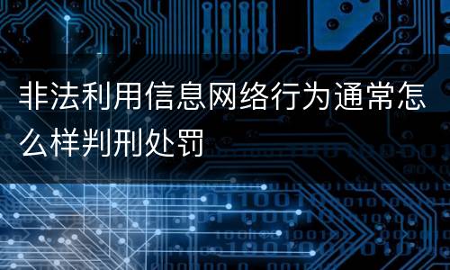 非法利用信息网络行为通常怎么样判刑处罚