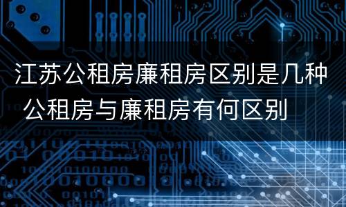 江苏公租房廉租房区别是几种 公租房与廉租房有何区别
