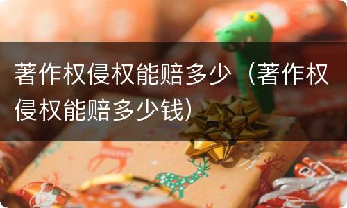 著作权侵权能赔多少（著作权侵权能赔多少钱）