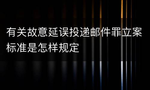 有关故意延误投递邮件罪立案标准是怎样规定