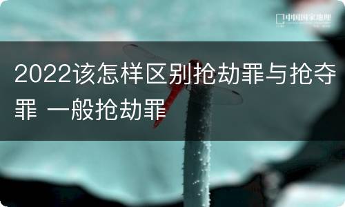 2022该怎样区别抢劫罪与抢夺罪 一般抢劫罪