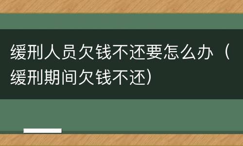 缓刑人员欠钱不还要怎么办（缓刑期间欠钱不还）