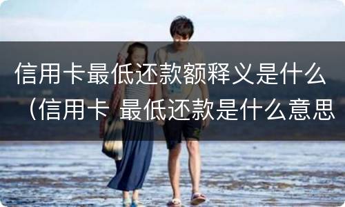 信用卡最低还款额释义是什么（信用卡 最低还款是什么意思）