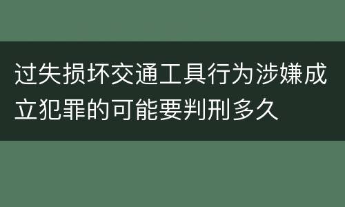 过失损坏交通工具行为涉嫌成立犯罪的可能要判刑多久