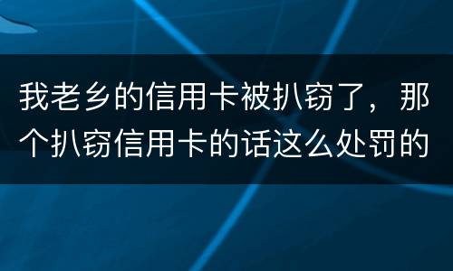 我老乡的信用卡被扒窃了，那个扒窃信用卡的话这么处罚的啊