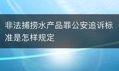 非法捕捞水产品罪公安追诉标准是怎样规定