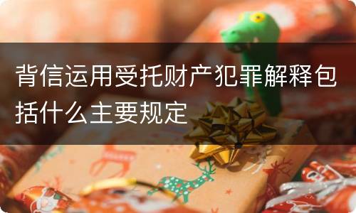 背信运用受托财产犯罪解释包括什么主要规定