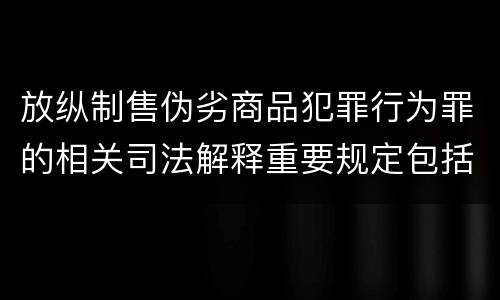 放纵制售伪劣商品犯罪行为罪的相关司法解释重要规定包括什么