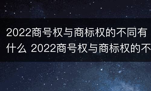 2022商号权与商标权的不同有什么 2022商号权与商标权的不同有什么影响