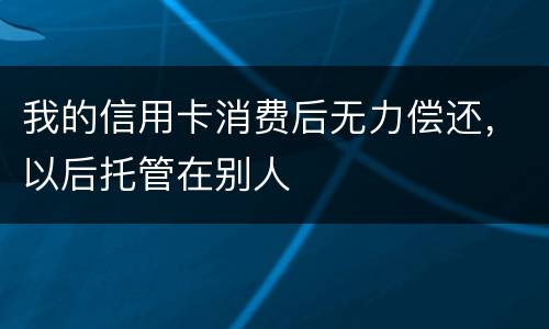 我的信用卡消费后无力偿还，以后托管在别人
