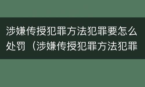 涉嫌传授犯罪方法犯罪要怎么处罚（涉嫌传授犯罪方法犯罪要怎么处罚呢）