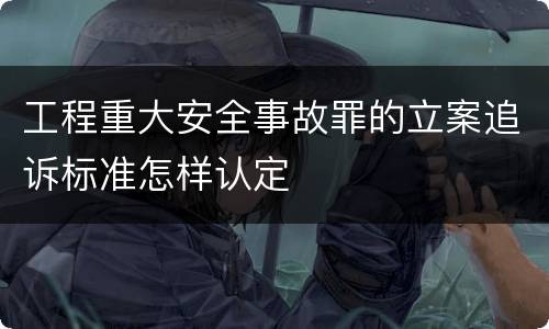 工程重大安全事故罪的立案追诉标准怎样认定