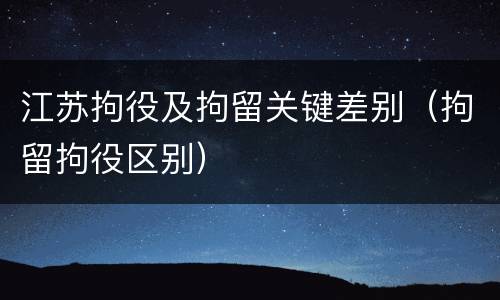 江苏拘役及拘留关键差别（拘留拘役区别）