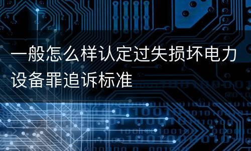 一般怎么样认定过失损坏电力设备罪追诉标准
