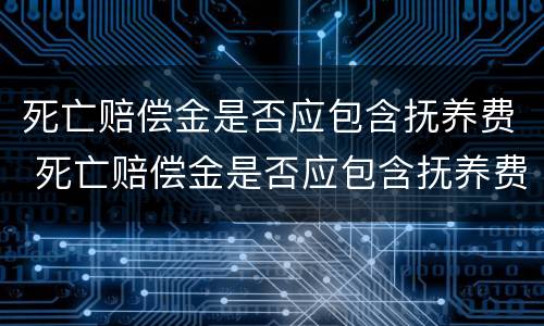 死亡赔偿金是否应包含抚养费 死亡赔偿金是否应包含抚养费和抚养费
