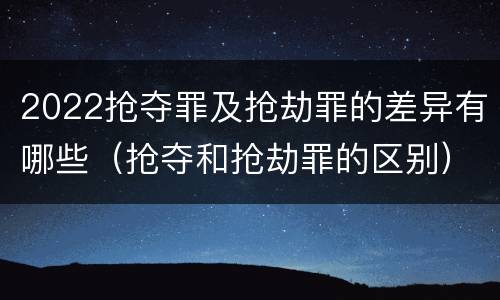 2022抢夺罪及抢劫罪的差异有哪些（抢夺和抢劫罪的区别）