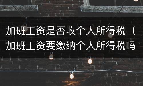 加班工资是否收个人所得税（加班工资要缴纳个人所得税吗）