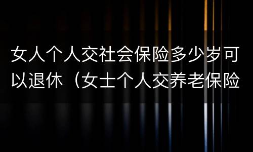 女人个人交社会保险多少岁可以退休（女士个人交养老保险多少岁可以退休）