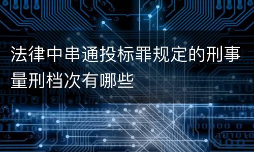 法律中串通投标罪规定的刑事量刑档次有哪些