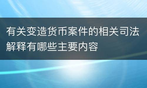 有关变造货币案件的相关司法解释有哪些主要内容