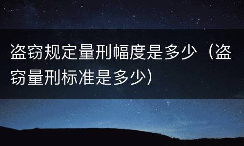 盗窃规定量刑幅度是多少（盗窃量刑标准是多少）