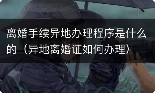 离婚手续异地办理程序是什么的（异地离婚证如何办理）