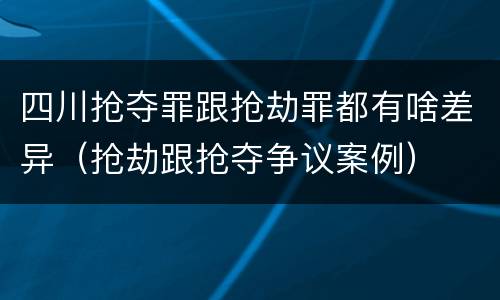 四川抢夺罪跟抢劫罪都有啥差异（抢劫跟抢夺争议案例）