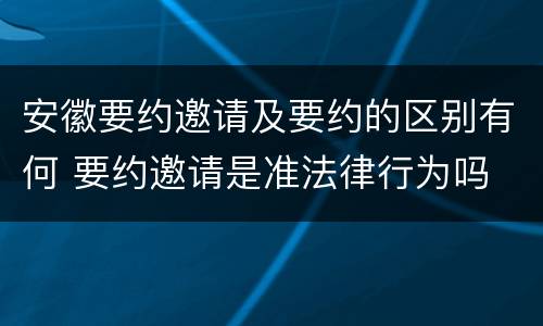 安徽要约邀请及要约的区别有何 要约邀请是准法律行为吗