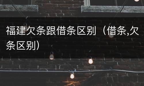 福建欠条跟借条区别（借条,欠条区别）