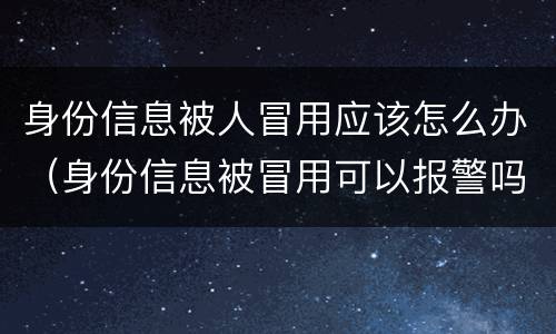 身份信息被人冒用应该怎么办（身份信息被冒用可以报警吗）