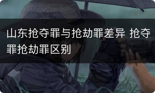 山东抢夺罪与抢劫罪差异 抢夺罪抢劫罪区别