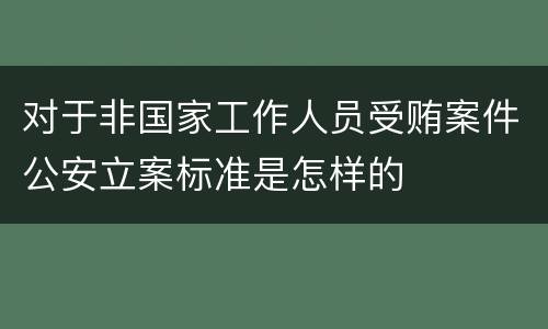 对于非国家工作人员受贿案件公安立案标准是怎样的