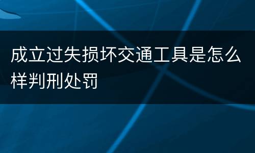 成立过失损坏交通工具是怎么样判刑处罚