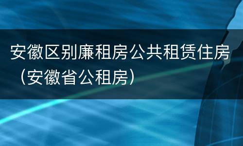 安徽区别廉租房公共租赁住房（安徽省公租房）
