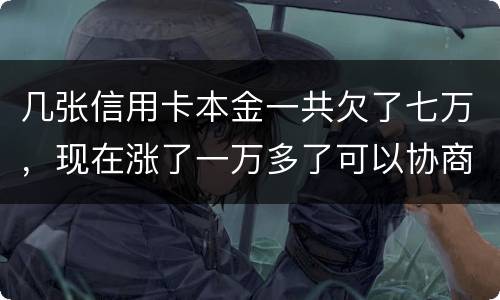 几张信用卡本金一共欠了七万，现在涨了一万多了可以协商减免利息吗