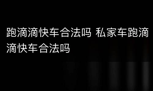 跑滴滴快车合法吗 私家车跑滴滴快车合法吗