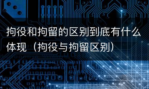 拘役和拘留的区别到底有什么体现（拘役与拘留区别）