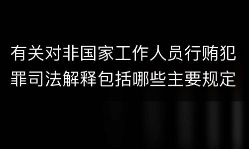 有关对非国家工作人员行贿犯罪司法解释包括哪些主要规定