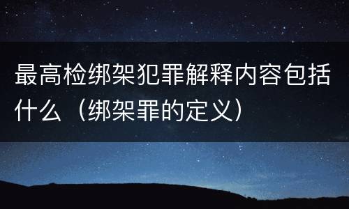 最高检绑架犯罪解释内容包括什么（绑架罪的定义）