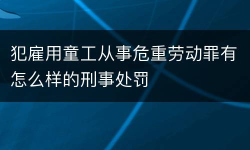 犯雇用童工从事危重劳动罪有怎么样的刑事处罚