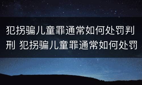 犯拐骗儿童罪通常如何处罚判刑 犯拐骗儿童罪通常如何处罚判刑的