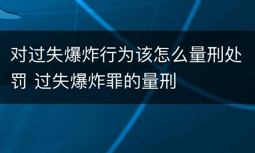 对过失爆炸行为该怎么量刑处罚 过失爆炸罪的量刑